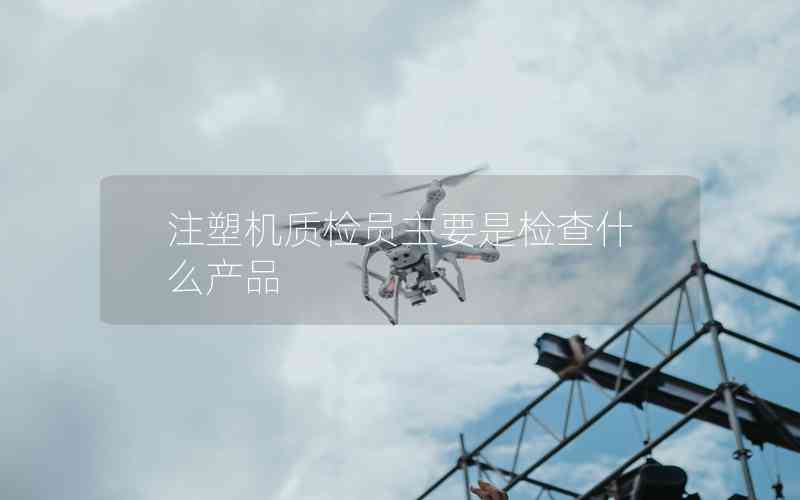 注塑機質(zhì)檢員主要是檢查什么產(chǎn)品