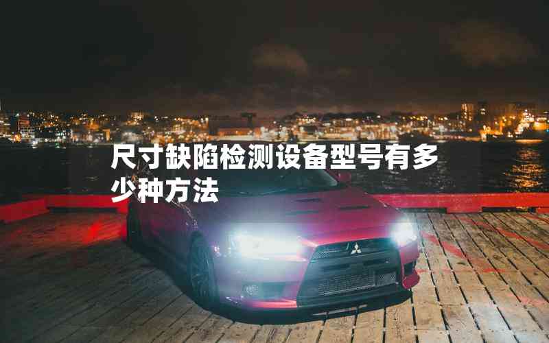 尺寸缺陷檢測設(shè)備型號(hào)有多少種方法